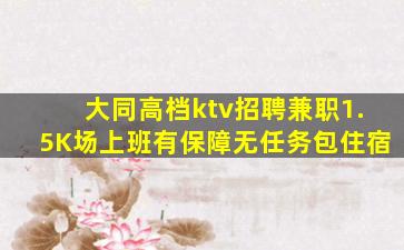 大同高档ktv招聘兼职1.5K场上班有保障无任务包住宿